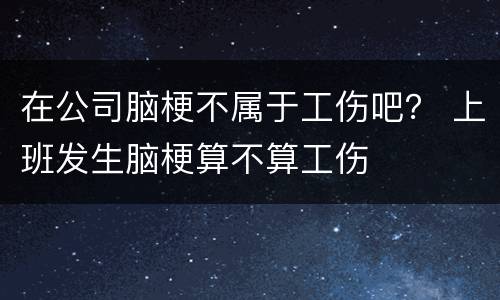 在公司脑梗不属于工伤吧？ 上班发生脑梗算不算工伤