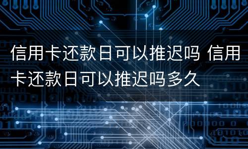 信用卡还款日可以推迟吗 信用卡还款日可以推迟吗多久