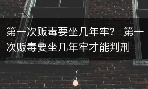 第一次贩毒要坐几年牢？ 第一次贩毒要坐几年牢才能判刑