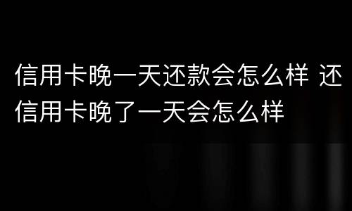 信用卡晚一天还款会怎么样 还信用卡晚了一天会怎么样