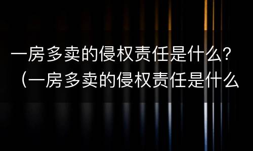 一房多卖的侵权责任是什么？（一房多卖的侵权责任是什么）