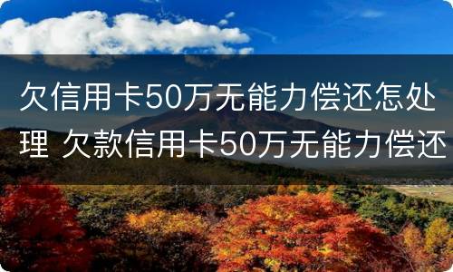 欠信用卡50万无能力偿还怎处理 欠款信用卡50万无能力偿还