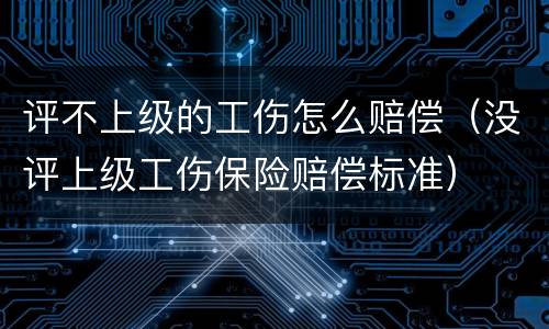 评不上级的工伤怎么赔偿（没评上级工伤保险赔偿标准）