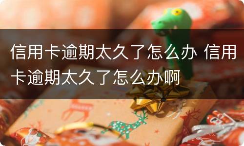 信用卡逾期太久了怎么办 信用卡逾期太久了怎么办啊