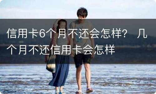 信用卡6个月不还会怎样？ 几个月不还信用卡会怎样
