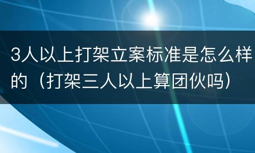 3人以上打架立案标准是怎么样的（打架三人以上算团伙吗）
