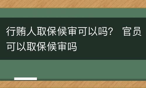 行贿人取保候审可以吗？ 官员可以取保候审吗