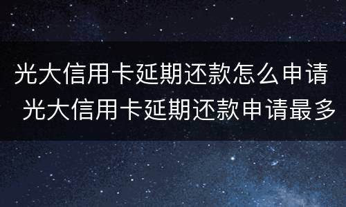 光大信用卡延期还款怎么申请 光大信用卡延期还款申请最多可以几天