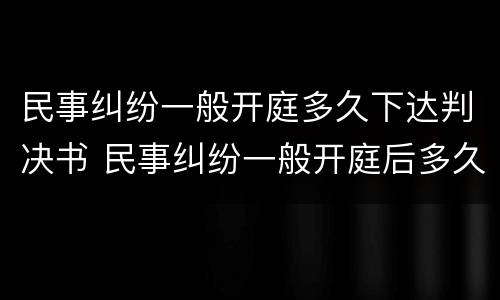 民事纠纷一般开庭多久下达判决书 民事纠纷一般开庭后多久下判决书