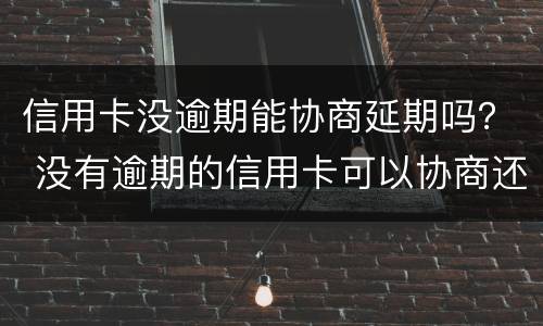 信用卡没逾期能协商延期吗？ 没有逾期的信用卡可以协商还款吗