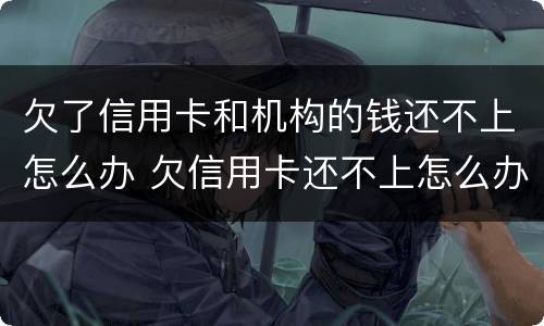 欠了信用卡和机构的钱还不上怎么办 欠信用卡还不上怎么办会有哪些后果