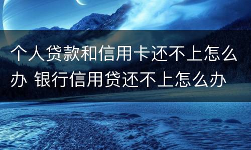 个人贷款和信用卡还不上怎么办 银行信用贷还不上怎么办 经验