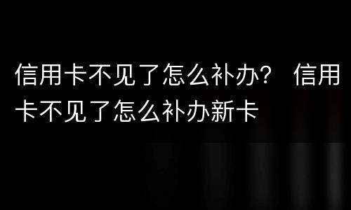 信用卡不见了怎么补办？ 信用卡不见了怎么补办新卡