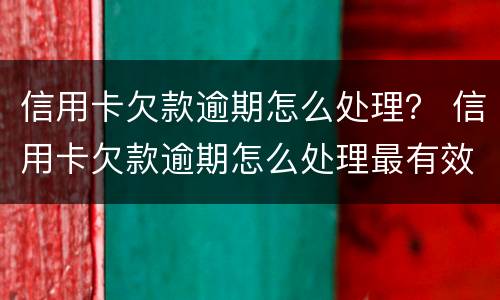 信用卡欠款逾期怎么处理？ 信用卡欠款逾期怎么处理最有效