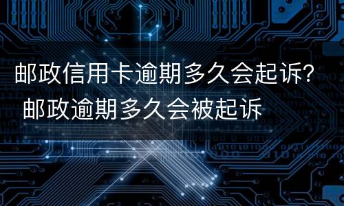 邮政信用卡逾期多久会起诉？ 邮政逾期多久会被起诉