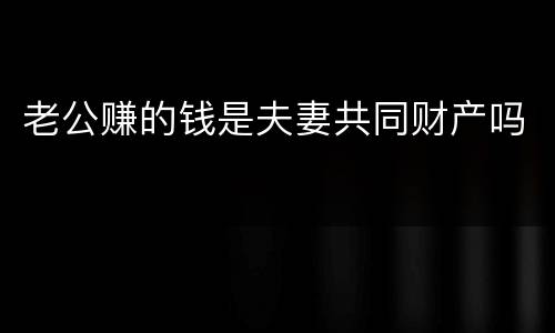 老公赚的钱是夫妻共同财产吗