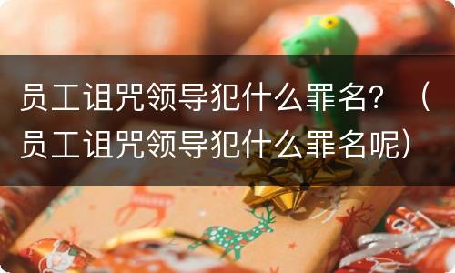 员工诅咒领导犯什么罪名？（员工诅咒领导犯什么罪名呢）