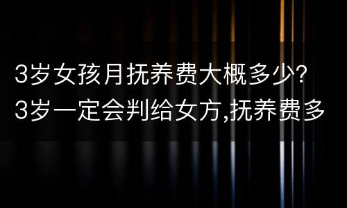 3岁女孩月抚养费大概多少？ 3岁一定会判给女方,抚养费多少