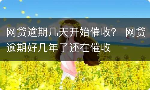 网贷逾期几天开始催收？ 网贷逾期好几年了还在催收
