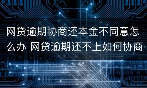 网贷逾期协商还本金不同意怎么办 网贷逾期还不上如何协商还款