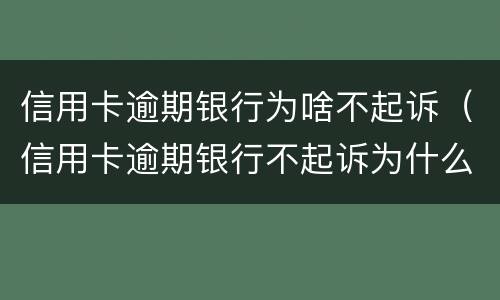 信用卡逾期银行为啥不起诉（信用卡逾期银行不起诉为什么转给三方催收）