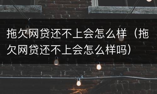 拖欠网贷还不上会怎么样（拖欠网贷还不上会怎么样吗）