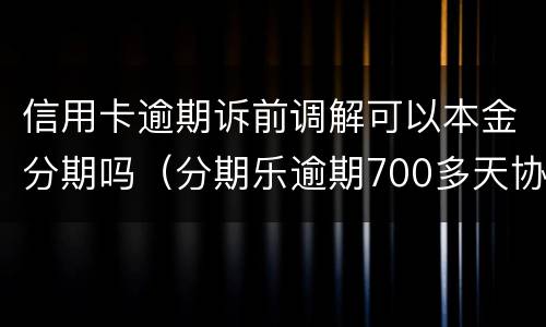 信用卡逾期诉前调解可以本金分期吗（分期乐逾期700多天协商还本金可以吗）