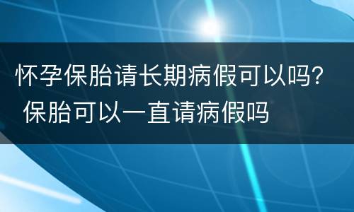 怀孕保胎请长期病假可以吗？ 保胎可以一直请病假吗