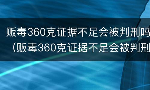 贩毒360克证据不足会被判刑吗（贩毒360克证据不足会被判刑吗判多少年）