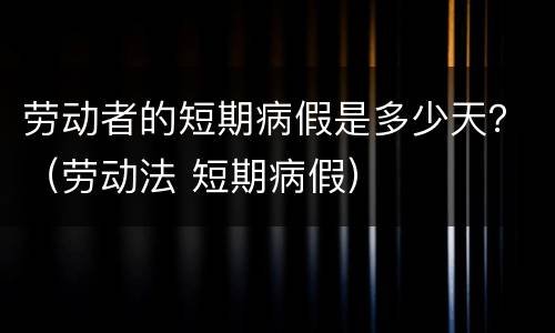 劳动者的短期病假是多少天？（劳动法 短期病假）