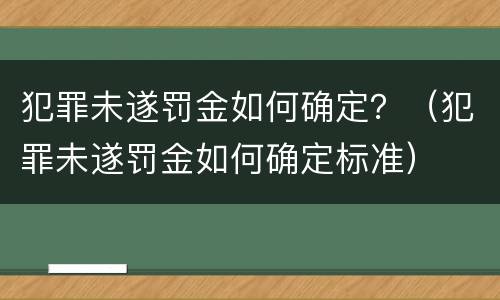 犯罪未遂罚金如何确定？（犯罪未遂罚金如何确定标准）