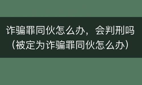 诈骗罪同伙怎么办，会判刑吗（被定为诈骗罪同伙怎么办）
