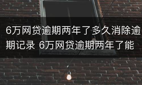 6万网贷逾期两年了多久消除逾期记录 6万网贷逾期两年了能消除记录