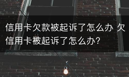 信用卡欠款被起诉了怎么办 欠信用卡被起诉了怎么办?