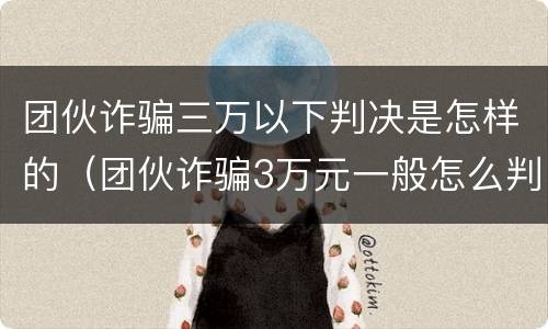 团伙诈骗三万以下判决是怎样的（团伙诈骗3万元一般怎么判）