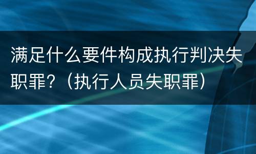 满足什么要件构成执行判决失职罪?（执行人员失职罪）