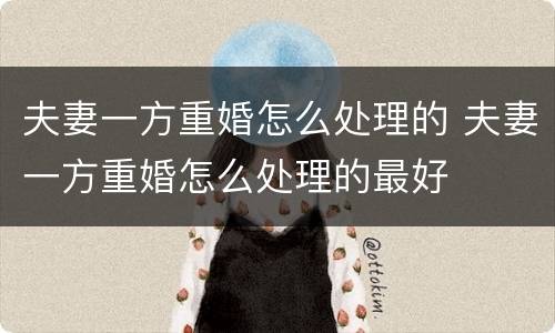夫妻一方重婚怎么处理的 夫妻一方重婚怎么处理的最好
