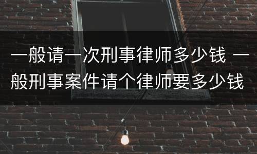 一般请一次刑事律师多少钱 一般刑事案件请个律师要多少钱