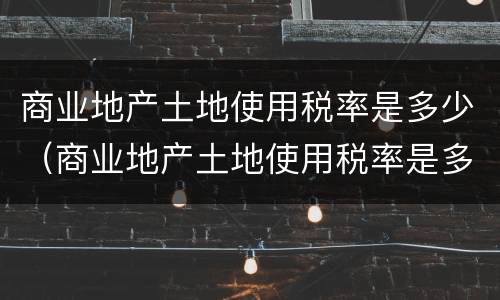 商业地产土地使用税率是多少（商业地产土地使用税率是多少啊）