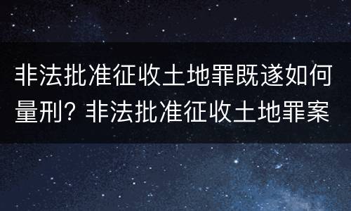 非法批准征收土地罪既遂如何量刑? 非法批准征收土地罪案例