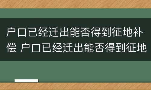 户口已经迁出能否得到征地补偿 户口已经迁出能否得到征地补偿呢
