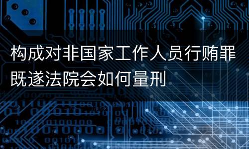 构成对非国家工作人员行贿罪既遂法院会如何量刑