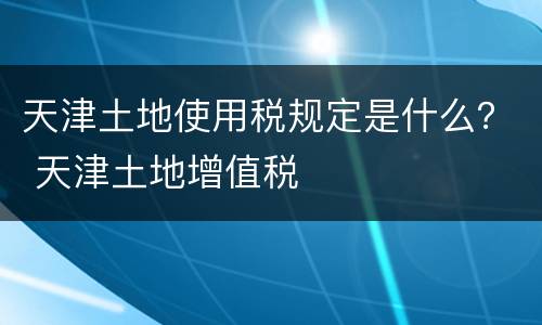 天津土地使用税规定是什么？ 天津土地增值税