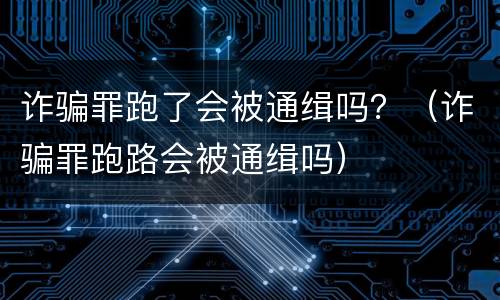 诈骗罪跑了会被通缉吗？（诈骗罪跑路会被通缉吗）