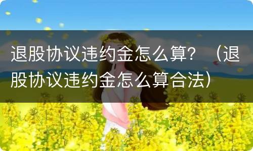 退股协议违约金怎么算？（退股协议违约金怎么算合法）