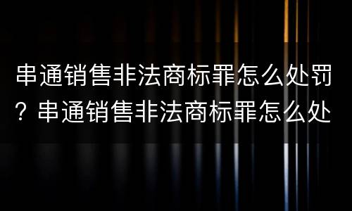 串通销售非法商标罪怎么处罚? 串通销售非法商标罪怎么处罚的