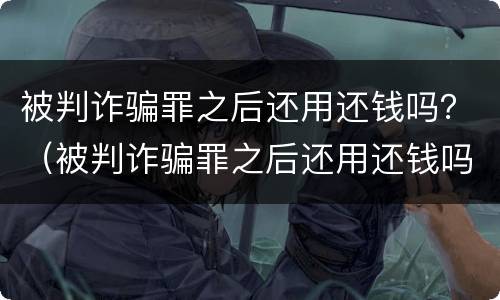被判诈骗罪之后还用还钱吗？（被判诈骗罪之后还用还钱吗）