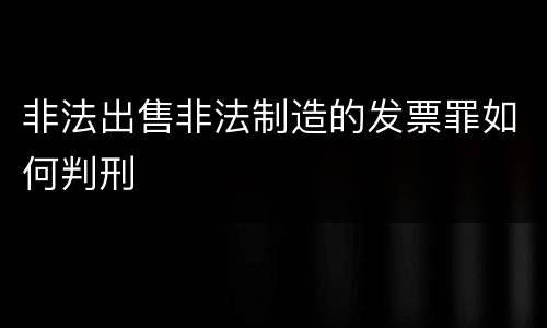 非法出售非法制造的发票罪如何判刑