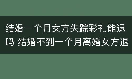 结婚一个月女方失踪彩礼能退吗 结婚不到一个月离婚女方退彩礼吗