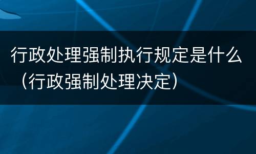 行政处理强制执行规定是什么（行政强制处理决定）